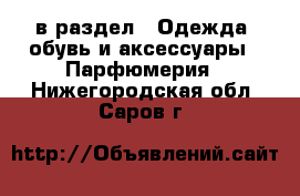  в раздел : Одежда, обувь и аксессуары » Парфюмерия . Нижегородская обл.,Саров г.